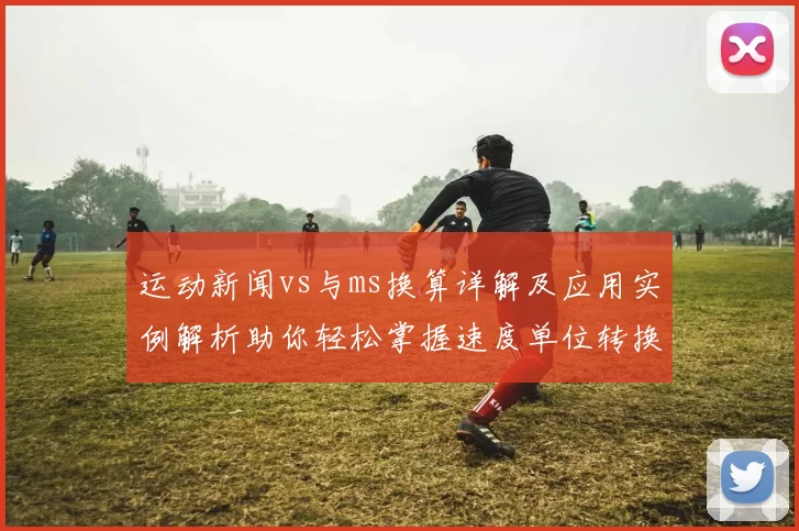 运动新闻vs与ms换算详解及应用实例解析助你轻松掌握速度单位转换技巧