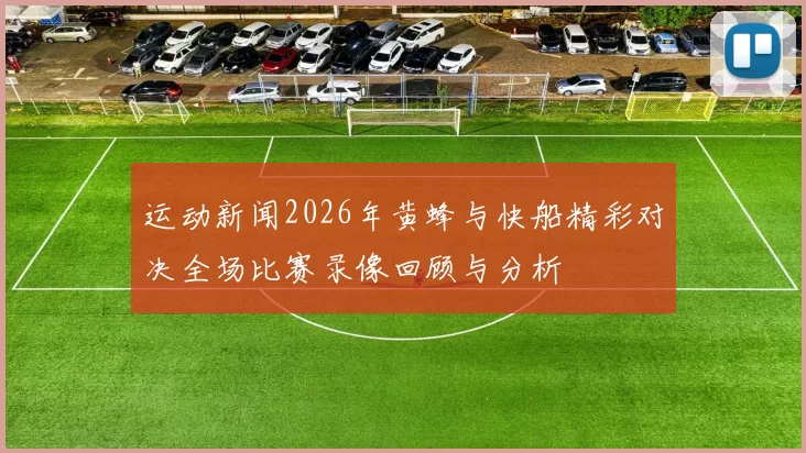 运动新闻2026年黄蜂与快船精彩对决全场比赛录像回顾与分析