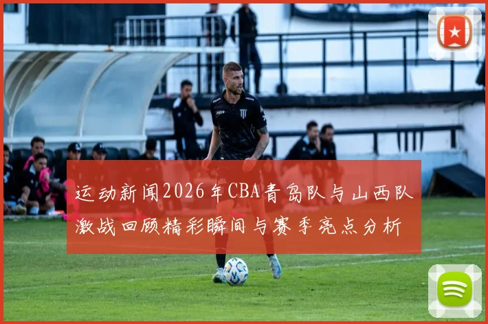 运动新闻2026年CBA青岛队与山西队激战回顾精彩瞬间与赛季亮点分析